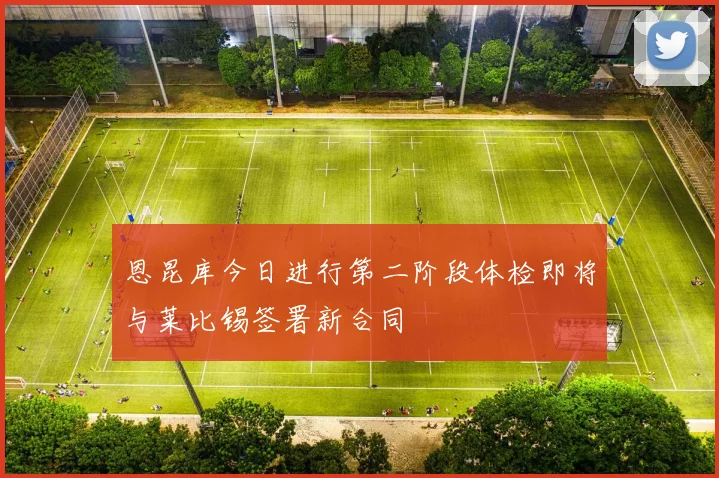 恩昆库今日进行第二阶段体检即将与莱比锡签署新合同