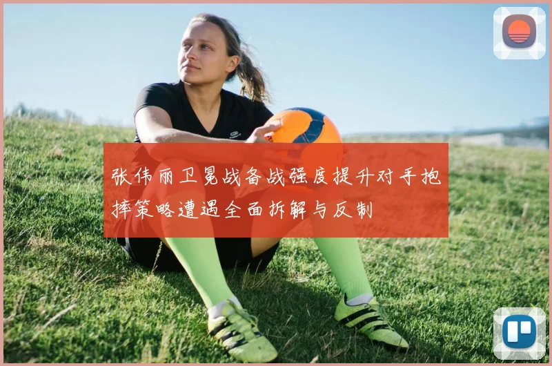 张伟丽卫冕战备战强度提升对手抱摔策略遭遇全面拆解与反制