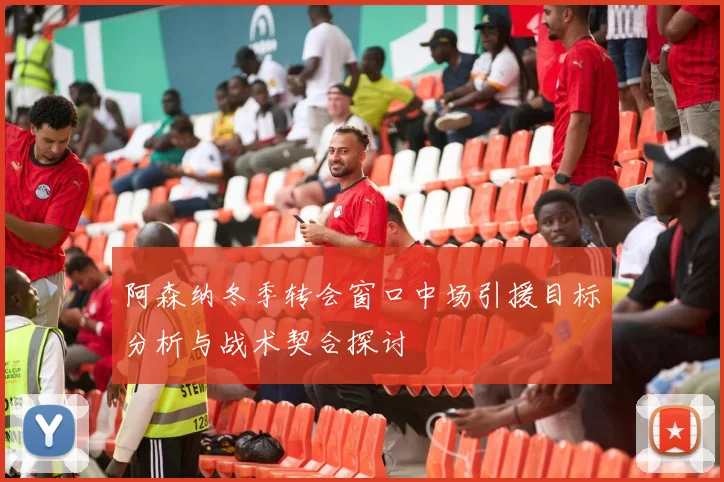 阿森纳冬季转会窗口中场引援目标分析与战术契合探讨