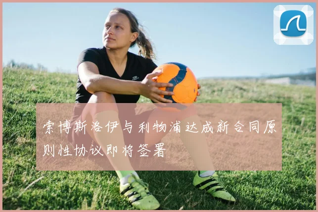 索博斯洛伊与利物浦达成新合同原则性协议即将签署