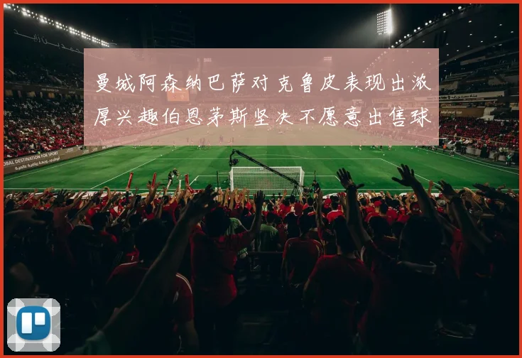 曼城阿森纳巴萨对克鲁皮表现出浓厚兴趣伯恩茅斯坚决不愿意出售球员