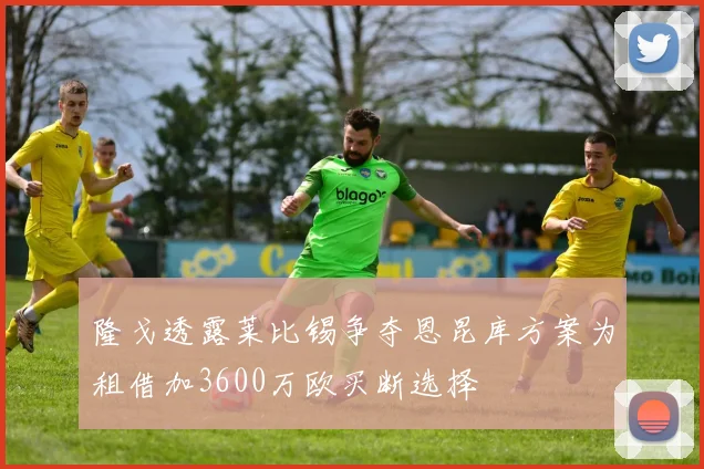 隆戈透露莱比锡争夺恩昆库方案为租借加3600万欧买断选择