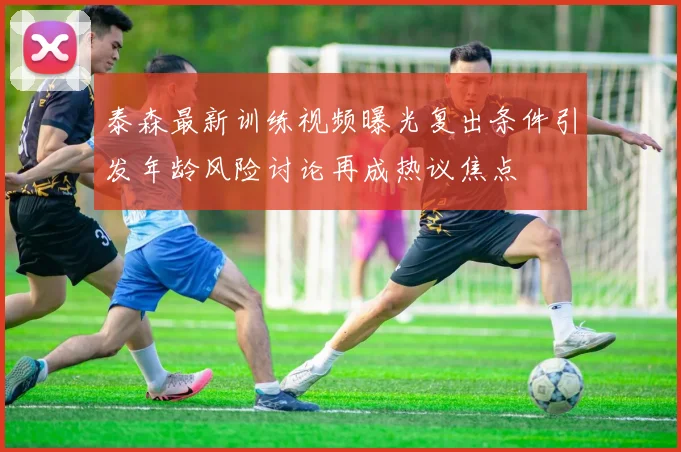 泰森最新训练视频曝光复出条件引发年龄风险讨论再成热议焦点